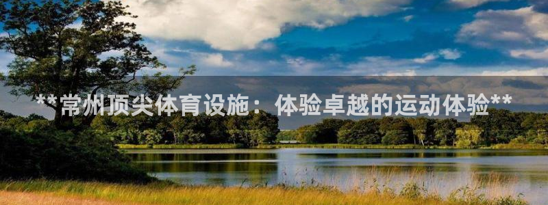 意昂体育3平台：**常州顶尖体育设施：体验卓越的运动