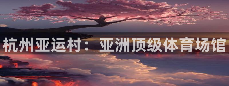 意昂体育3平台假的吗是真的吗吗：杭州亚运村：亚洲顶级