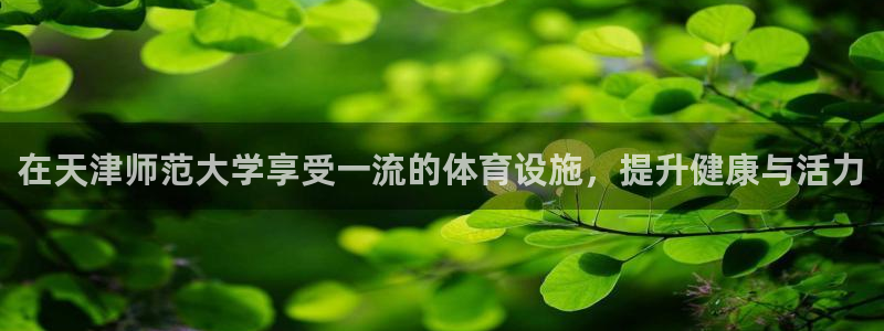意昂体育3平台注册要钱吗安全吗：在天津师范大学享受一
