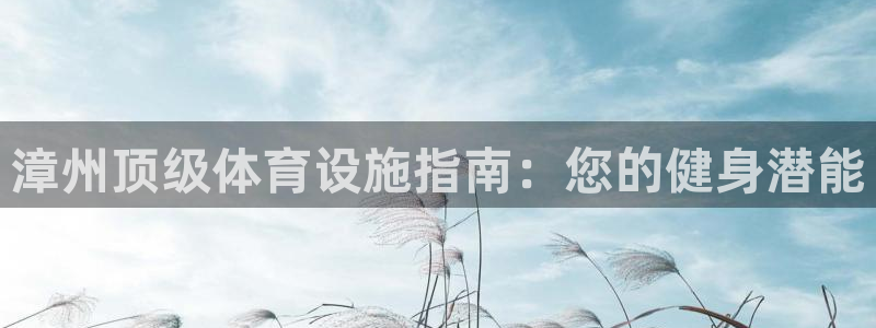 意昂3集团：漳州顶级体育设施指南：您的健身潜能