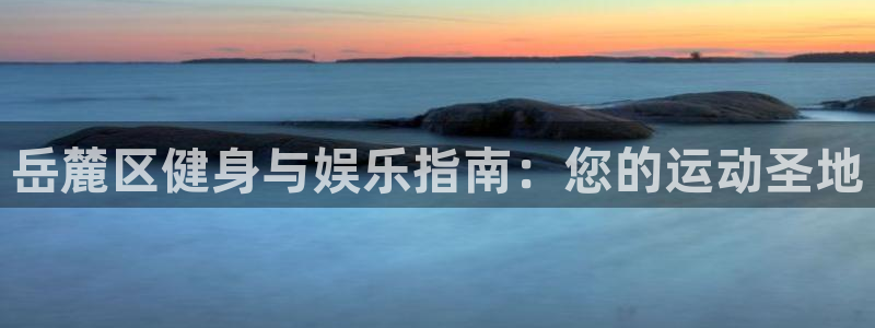 意昂3娱乐首页网站大全：岳麓区健身与娱乐指南：您的运