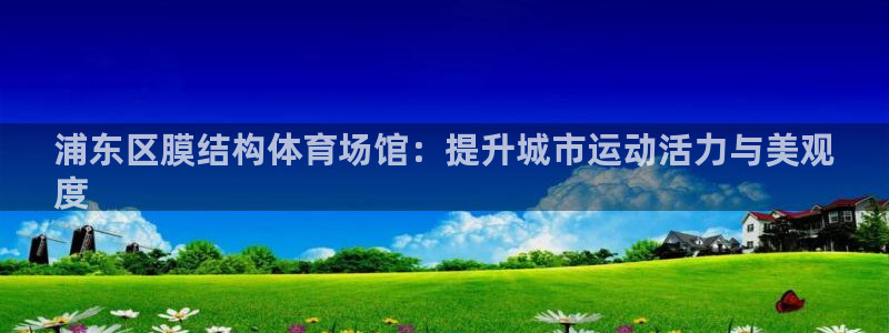 意昂体育3招商电话是多少啊：浦东区膜结构体育场馆：提