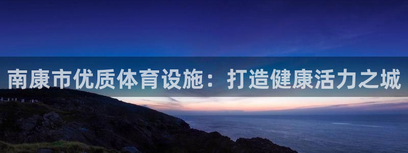 意昂3官方：南康市优质体育设施：打造健康活力之城