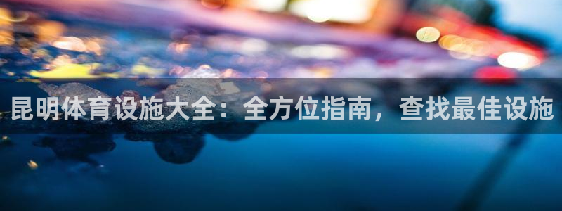 意昂3娱乐40996：昆明体育设施大全：全方位指南，
