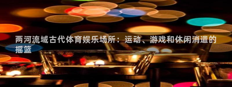 意昂3娱乐：两河流域古代体育娱乐场所：运动、游戏和休