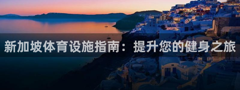 意昂体育3注册：新加坡体育设施指南：提升您的健身之旅