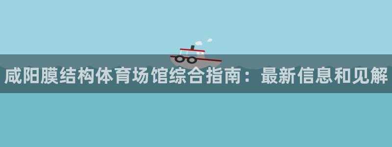 意昂体育3开户：咸阳膜结构体育场馆综合指南：最新信息