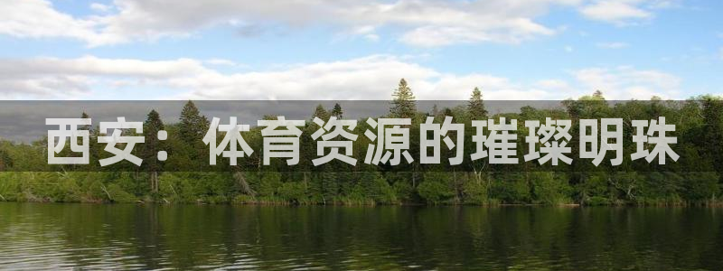 意昂3娱乐：西安：体育资源的璀璨明珠